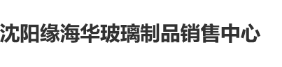 黑人操白女人沈阳缘海华玻璃制品销售中心